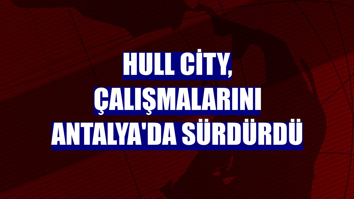 Hull City, çalışmalarını Antalya'da sürdürdü