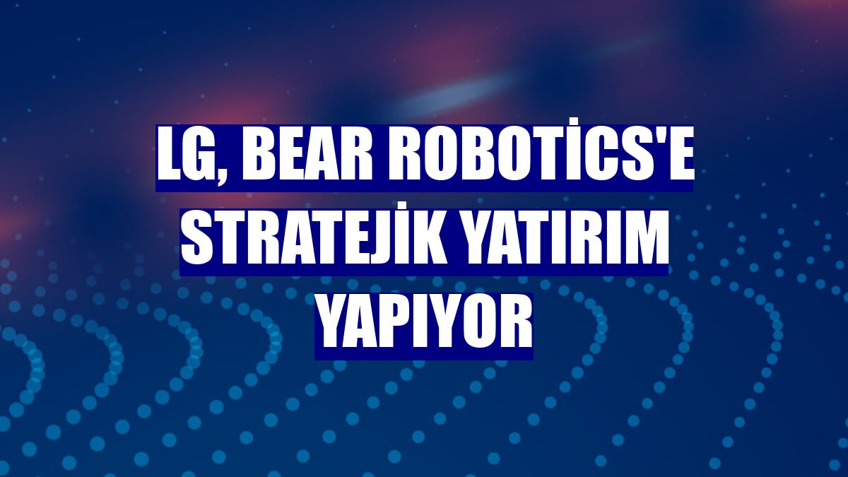 LG, Bear Robotics'e stratejik yatırım yapıyor
