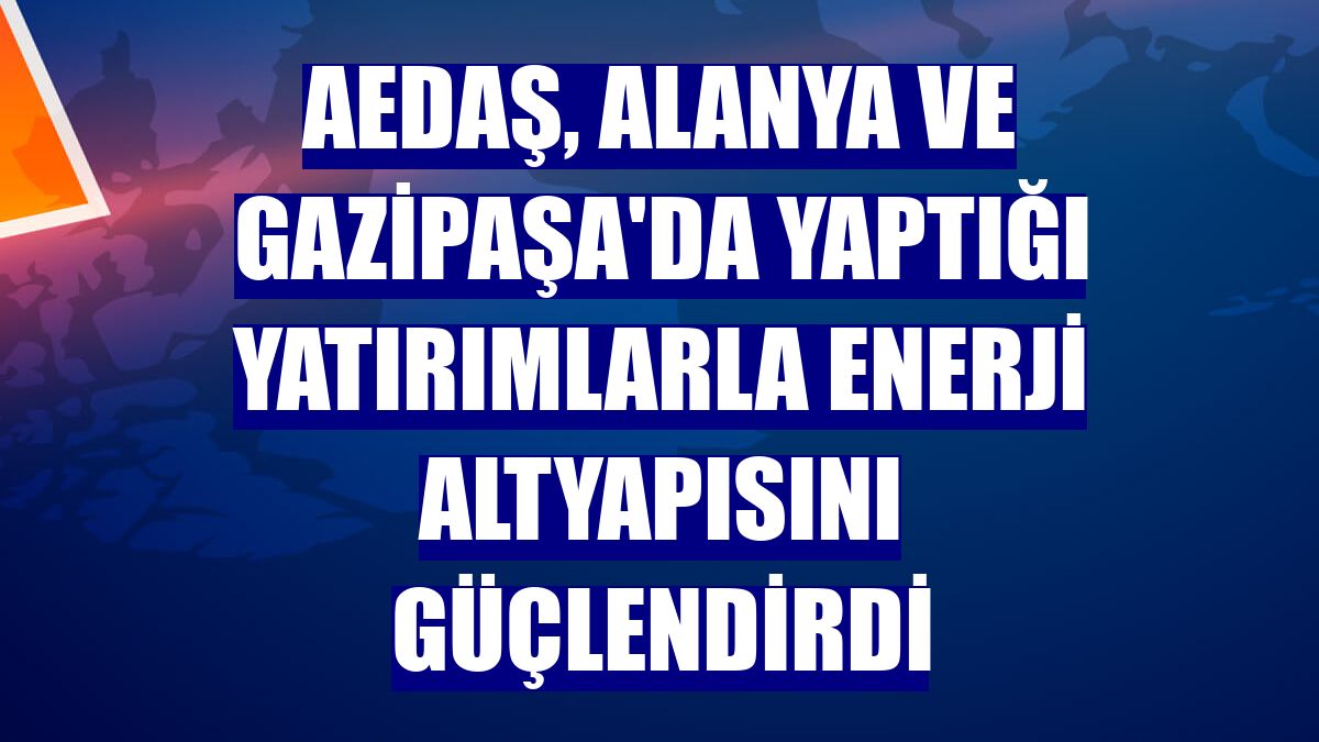AEDAŞ, Alanya ve Gazipaşa'da yaptığı yatırımlarla enerji altyapısını güçlendirdi