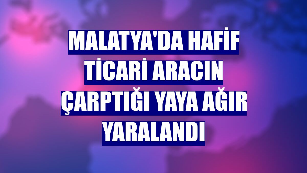 Malatya'da hafif ticari aracın çarptığı yaya ağır yaralandı