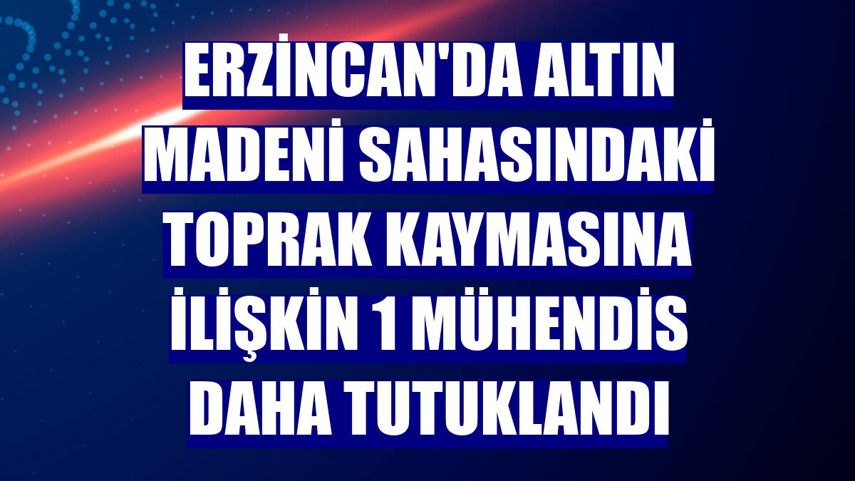 Erzincan'da altın madeni sahasındaki toprak kaymasına ilişkin 1 mühendis daha tutuklandı