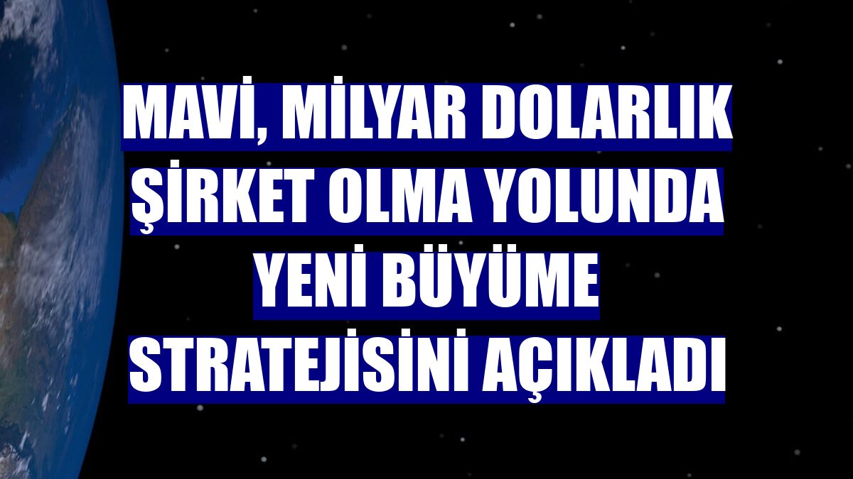 Mavi, milyar dolarlık şirket olma yolunda yeni büyüme stratejisini açıkladı