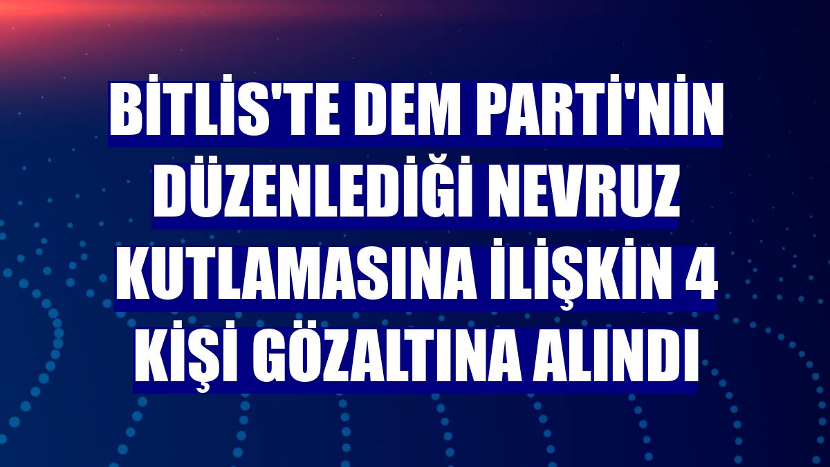 Bitlis'te DEM Parti'nin düzenlediği Nevruz kutlamasına ilişkin 4 kişi gözaltına alındı