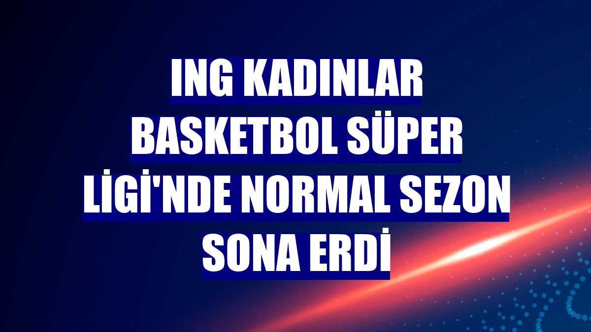 ING Kadınlar Basketbol Süper Ligi'nde normal sezon sona erdi