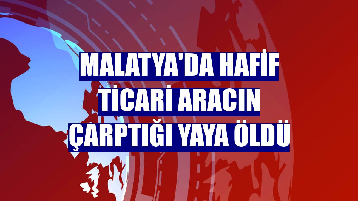Malatya'da hafif ticari aracın çarptığı yaya öldü