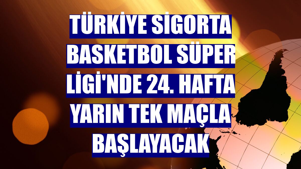 Türkiye Sigorta Basketbol Süper Ligi'nde 24. hafta yarın tek maçla başlayacak