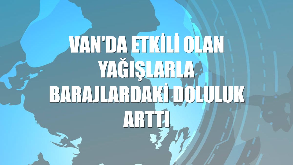 Van'da etkili olan yağışlarla barajlardaki doluluk arttı
