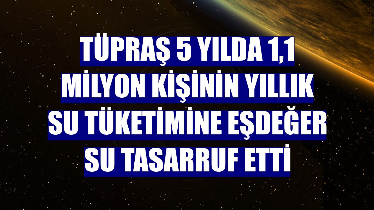 Tüpraş 5 yılda 1,1 milyon kişinin yıllık su tüketimine eşdeğer su tasarruf etti