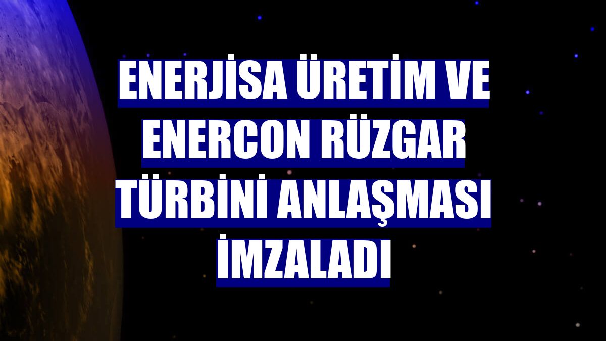 Enerjisa Üretim ve Enercon rüzgar türbini anlaşması imzaladı
