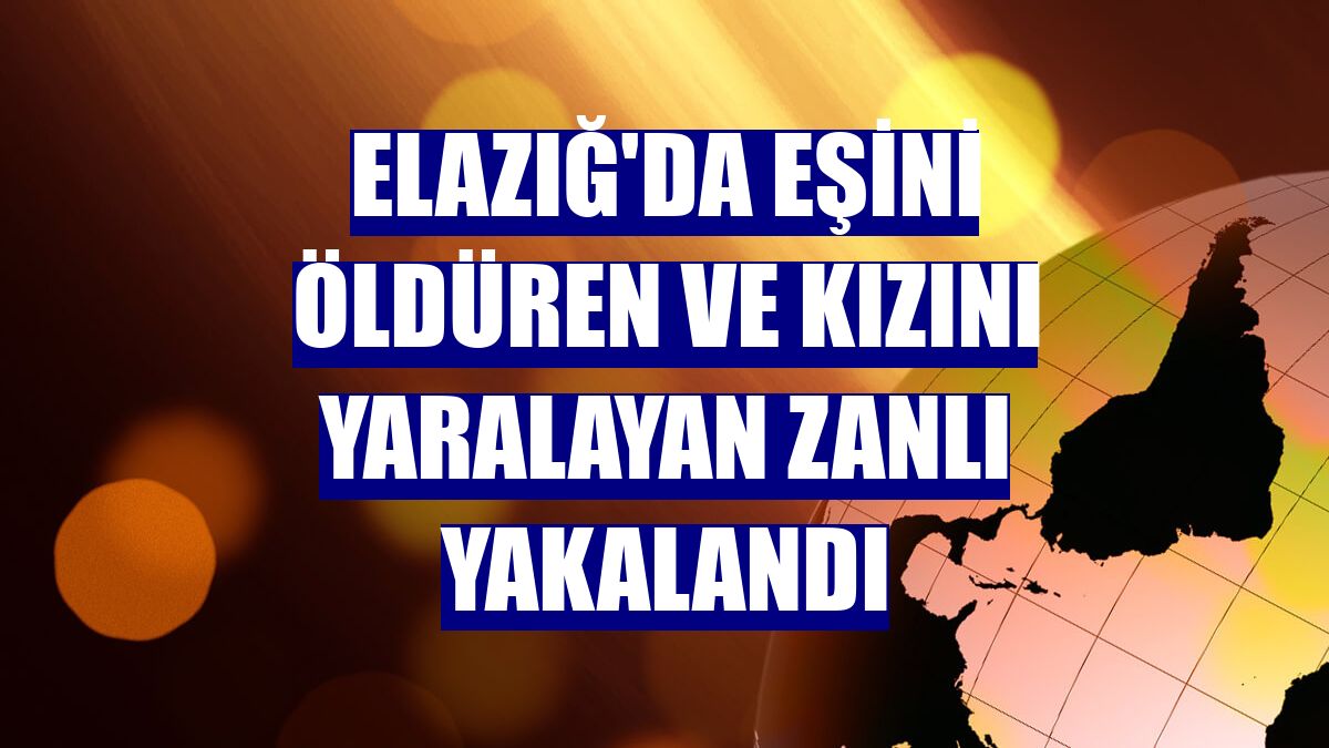 Elazığ'da eşini öldüren ve kızını yaralayan zanlı yakalandı