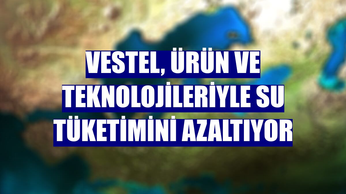 Vestel, ürün ve teknolojileriyle su tüketimini azaltıyor