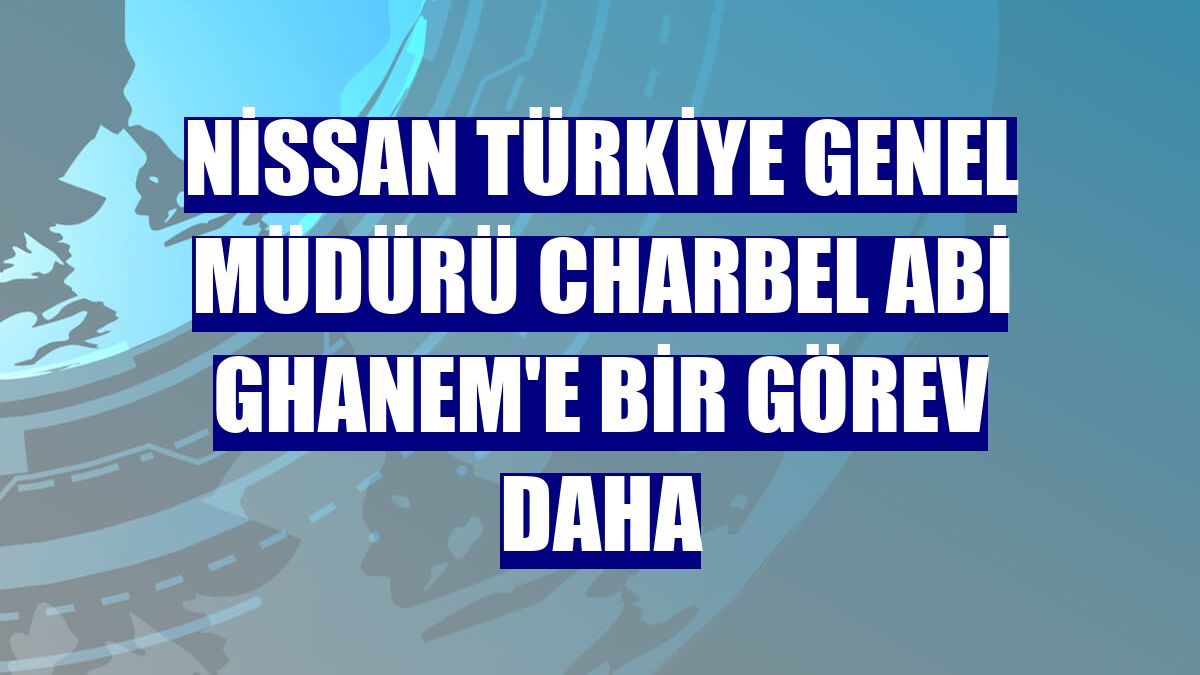 Nissan Türkiye Genel Müdürü Charbel Abi Ghanem'e bir görev daha