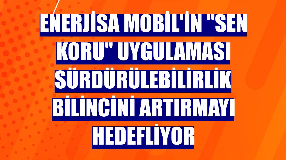 Enerjisa Mobil'in "Sen Koru" uygulaması sürdürülebilirlik bilincini artırmayı hedefliyor