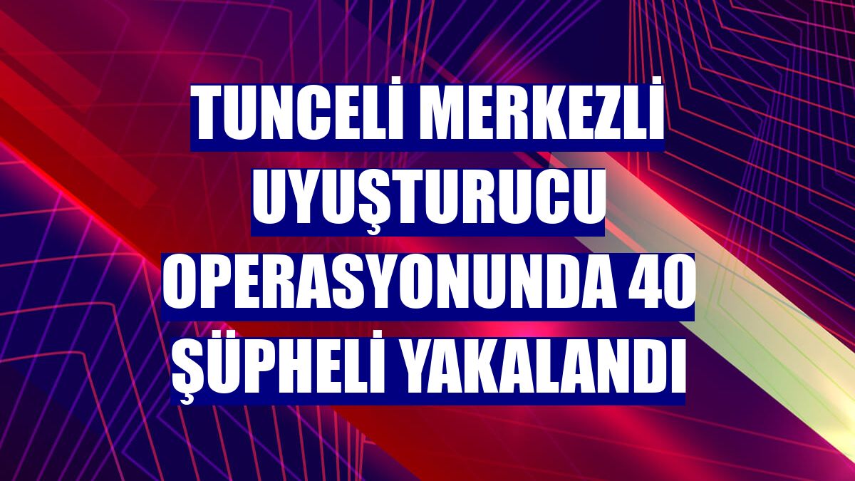 Tunceli merkezli uyuşturucu operasyonunda 40 şüpheli yakalandı