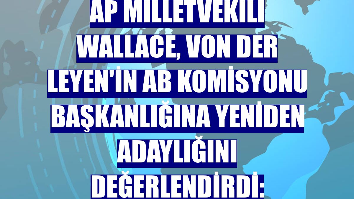 AP Milletvekili Wallace, von der Leyen'in AB Komisyonu Başkanlığına yeniden adaylığını değerlendirdi: