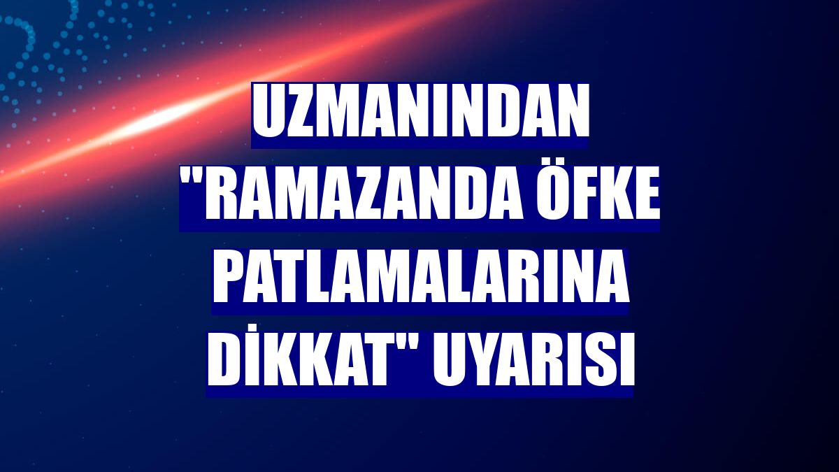 Uzmanından "Ramazanda öfke patlamalarına dikkat" uyarısı