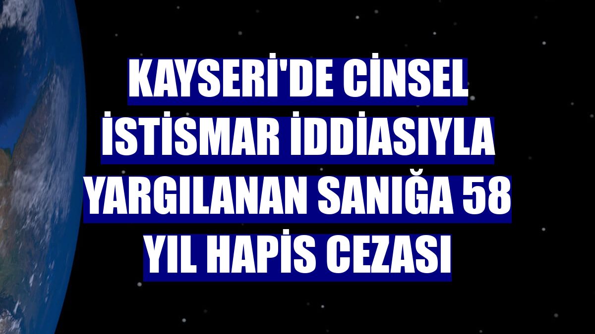 Kayseri'de cinsel istismar iddiasıyla yargılanan sanığa 58 yıl hapis cezası