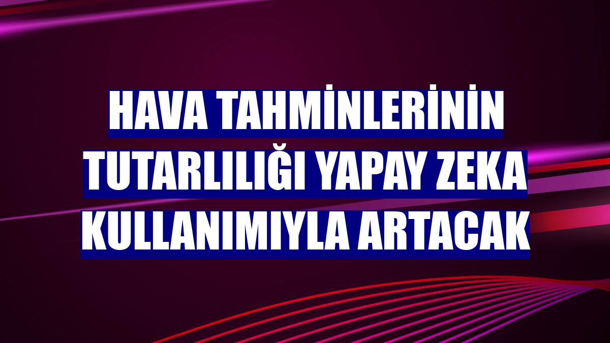 Hava tahminlerinin tutarlılığı yapay zeka kullanımıyla artacak