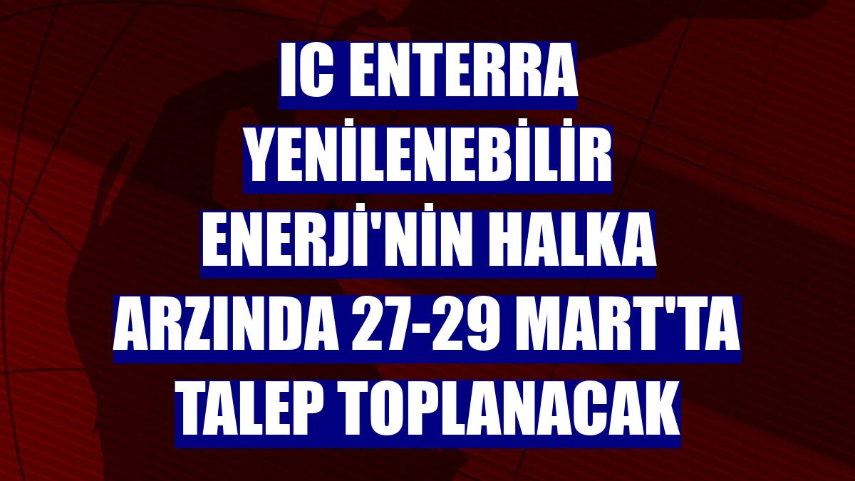 IC Enterra Yenilenebilir Enerji'nin halka arzında 27-29 Mart'ta talep toplanacak