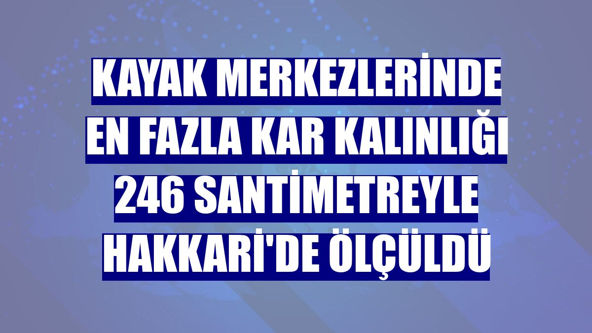 Kayak merkezlerinde en fazla kar kalınlığı 246 santimetreyle Hakkari'de ölçüldü