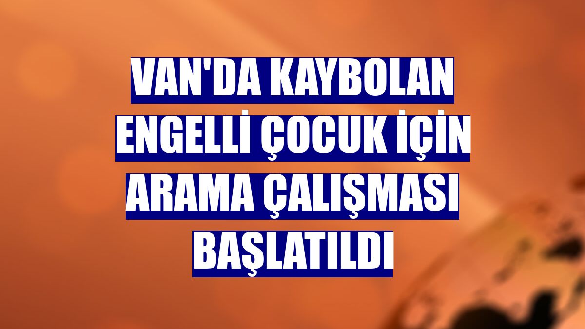 Van'da kaybolan engelli çocuk için arama çalışması başlatıldı