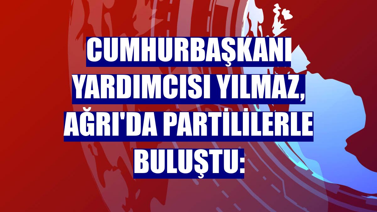 Cumhurbaşkanı Yardımcısı Yılmaz, Ağrı'da partililerle buluştu: