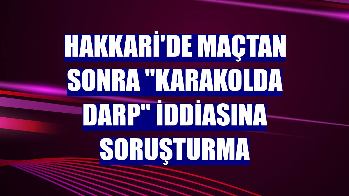 Hakkari'de maçtan sonra "karakolda darp" iddiasına soruşturma