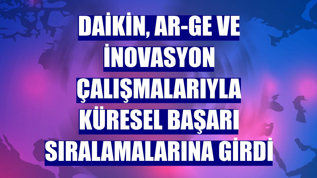 Daikin, AR-GE ve inovasyon çalışmalarıyla küresel başarı sıralamalarına girdi