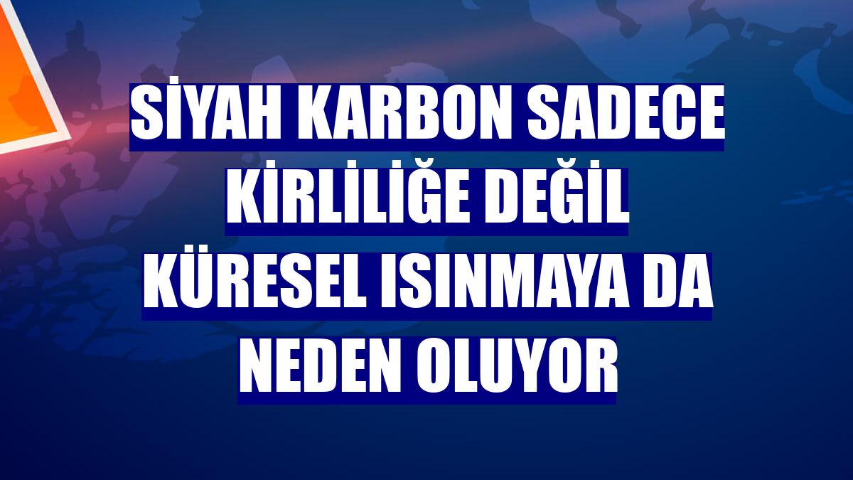 Siyah karbon sadece kirliliğe değil küresel ısınmaya da neden oluyor