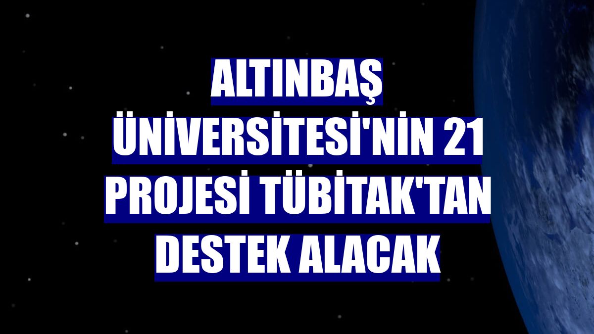 Altınbaş Üniversitesi'nin 21 projesi TÜBİTAK'tan destek alacak