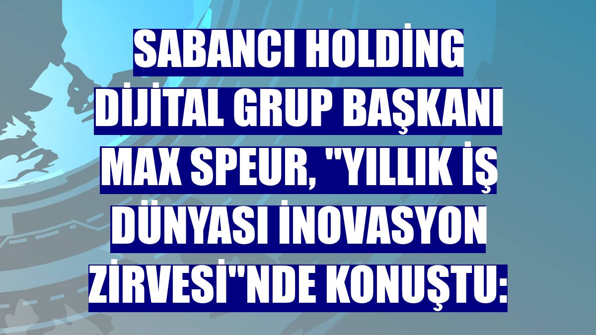 Sabancı Holding Dijital Grup Başkanı Max Speur, "Yıllık İş Dünyası İnovasyon Zirvesi"nde konuştu: