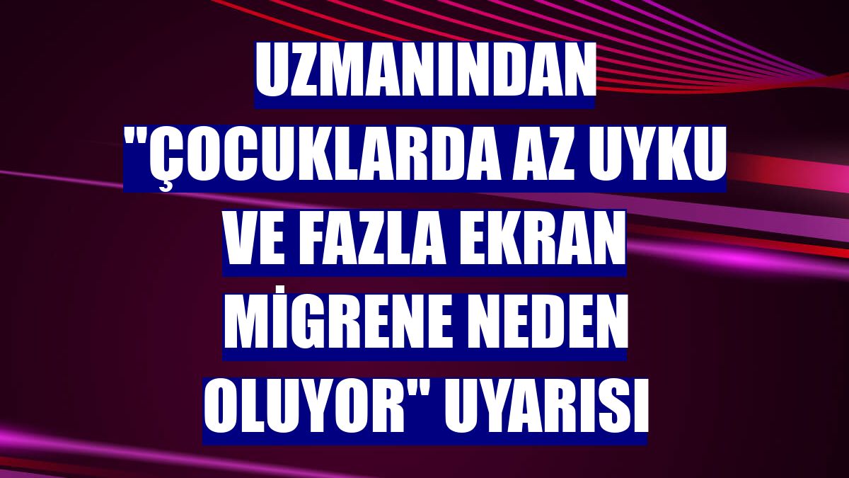 Uzmanından "Çocuklarda az uyku ve fazla ekran migrene neden oluyor" uyarısı