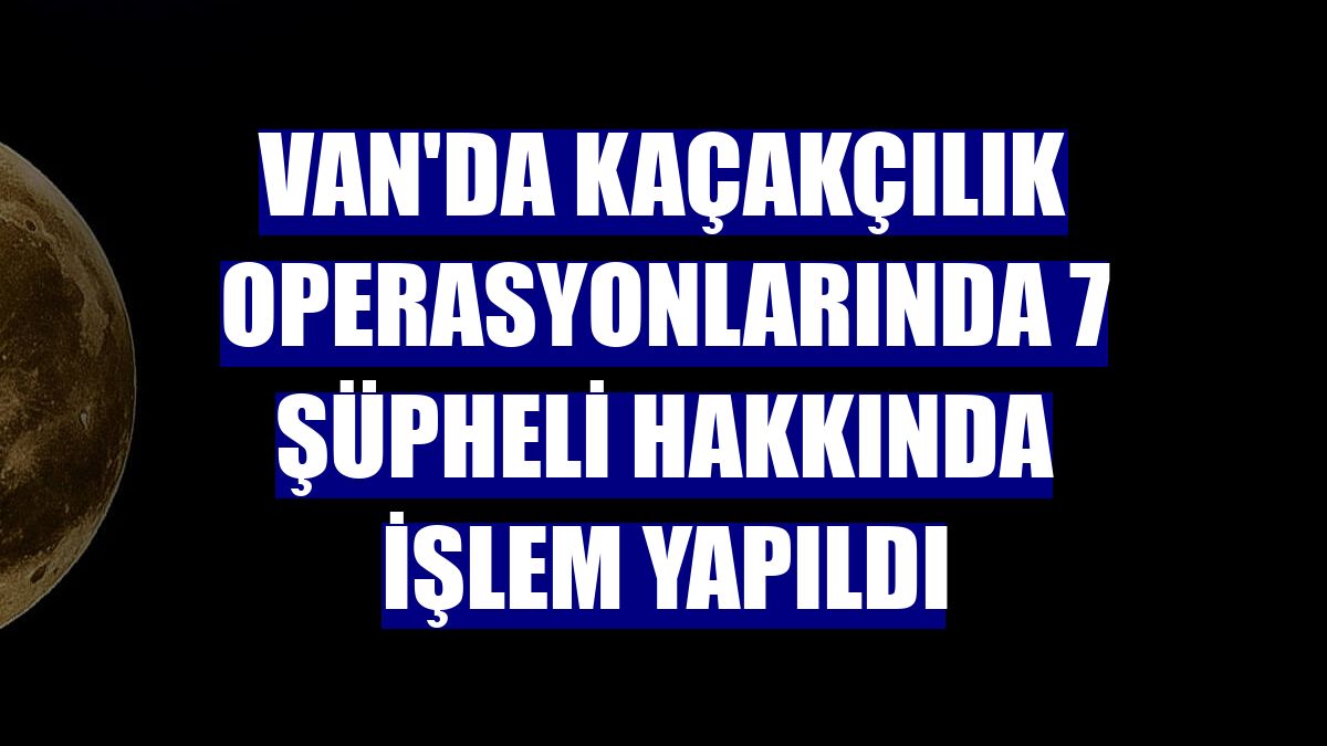 Van'da kaçakçılık operasyonlarında 7 şüpheli hakkında işlem yapıldı