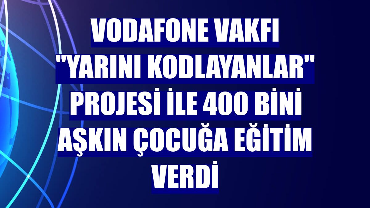 Vodafone Vakfı 'Yarını Kodlayanlar' projesi ile 400 bini aşkın çocuğa eğitim verdi