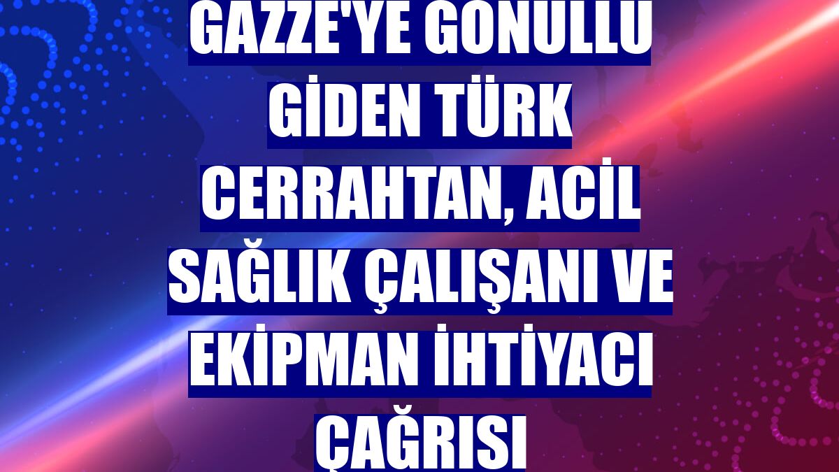 Gazze'ye gönüllü giden Türk cerrahtan, acil sağlık çalışanı ve ekipman ihtiyacı çağrısı