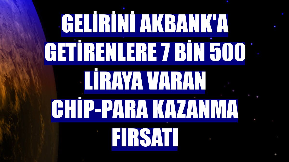 Gelirini Akbank'a getirenlere 7 bin 500 liraya varan chip-para kazanma fırsatı