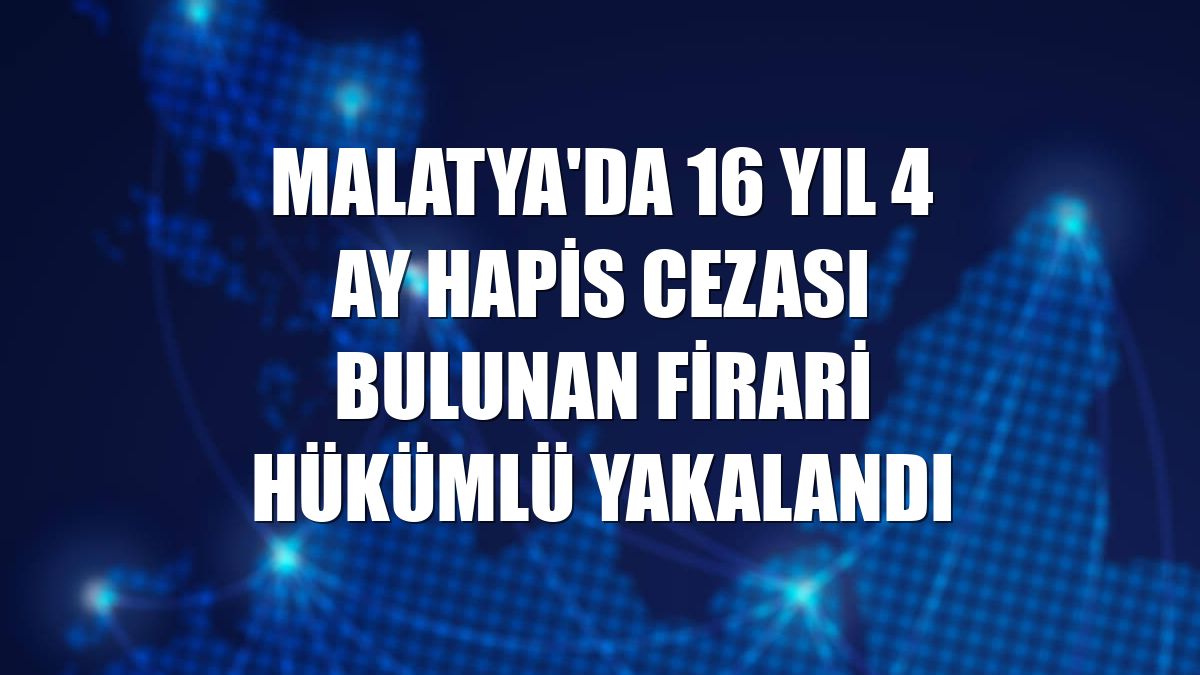Malatya'da 16 yıl 4 ay hapis cezası bulunan firari hükümlü yakalandı