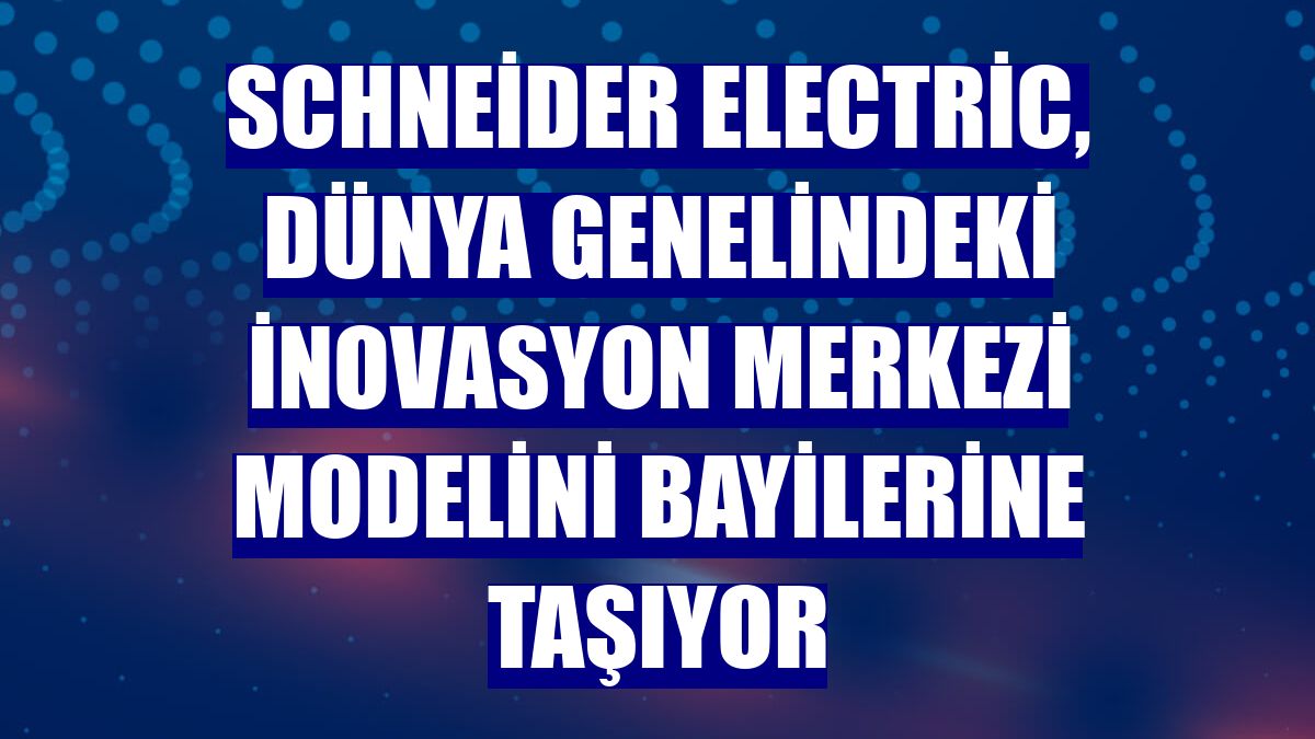 Schneider Electric, dünya genelindeki inovasyon merkezi modelini bayilerine taşıyor