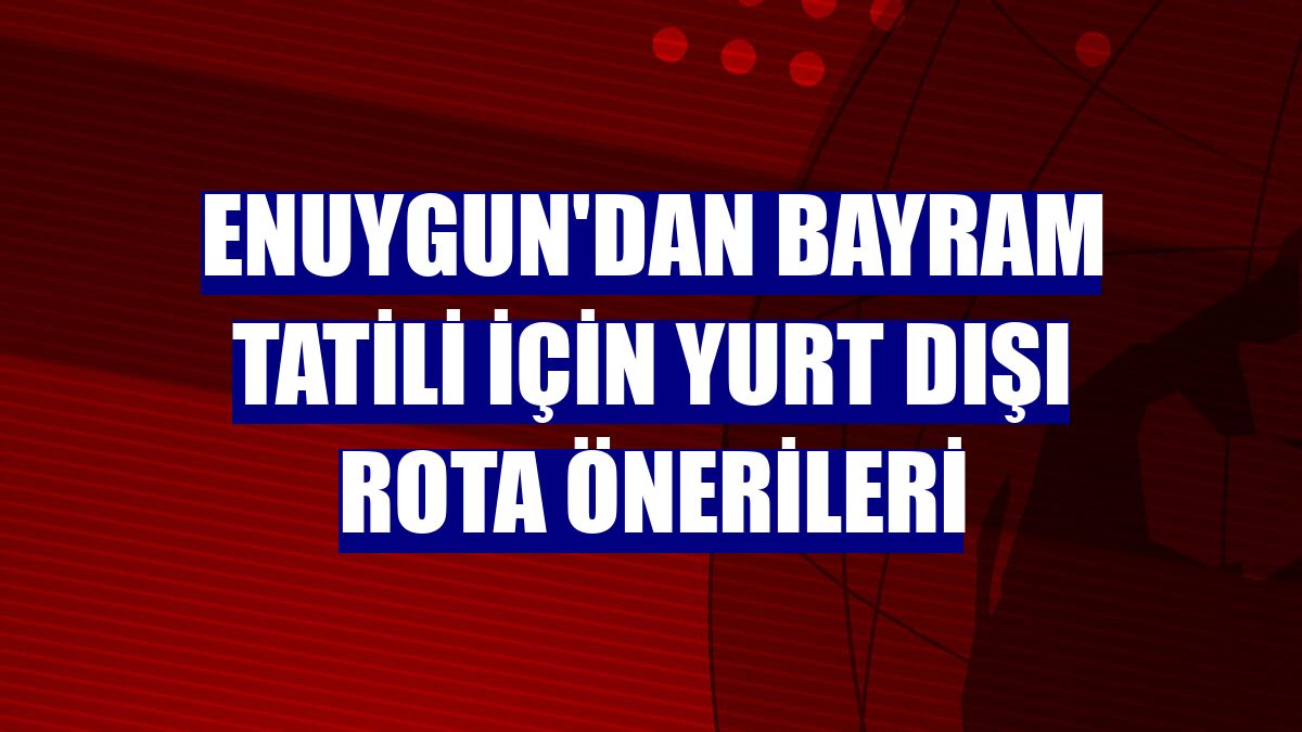 Enuygun'dan bayram tatili için yurt dışı rota önerileri