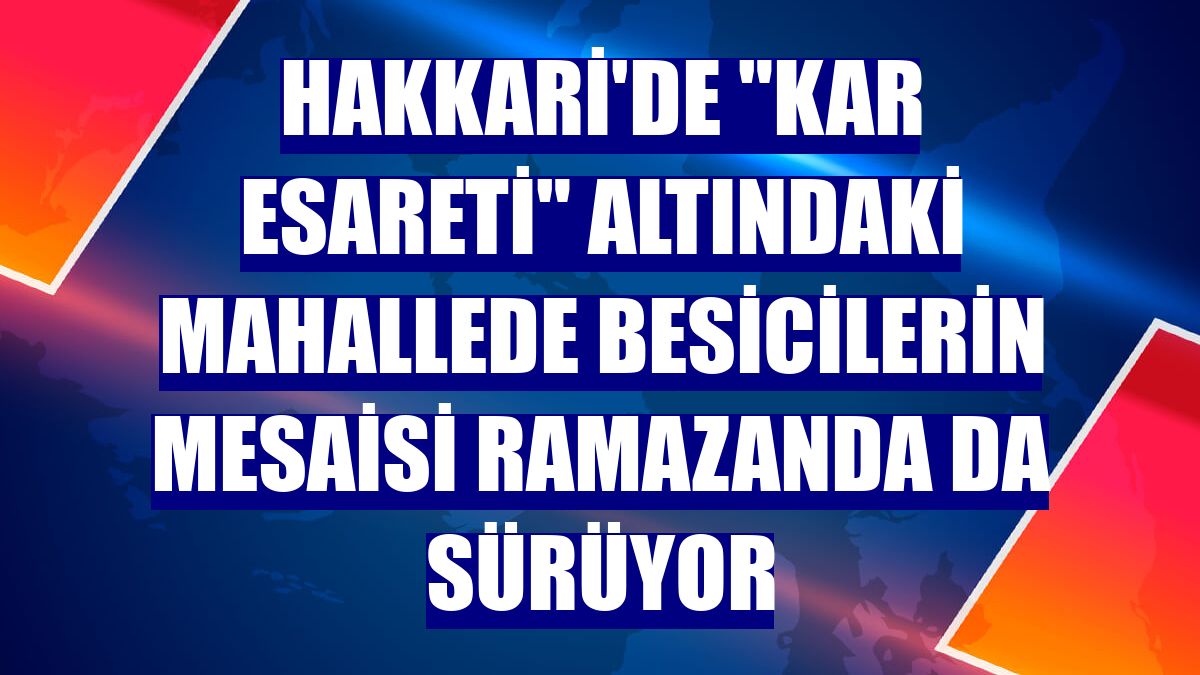 Hakkari'de "kar esareti" altındaki mahallede besicilerin mesaisi ramazanda da sürüyor
