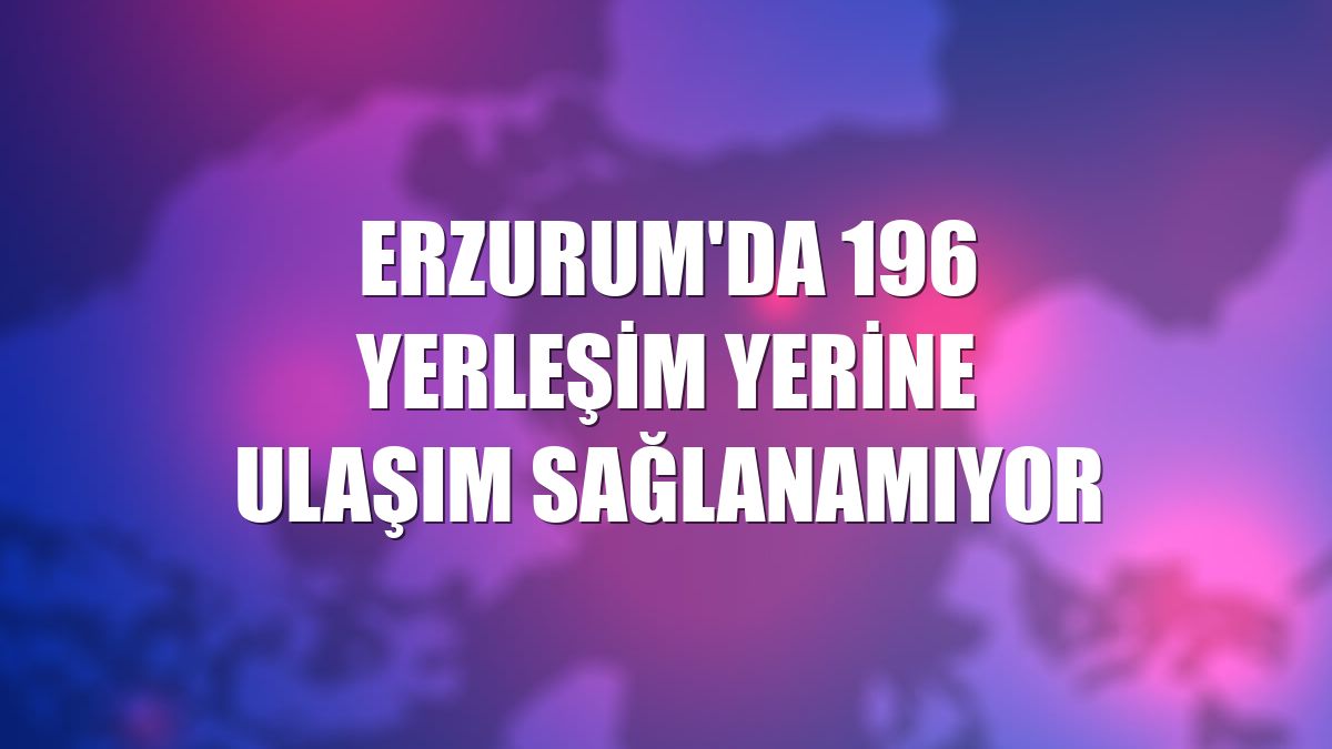 Erzurum'da 196 yerleşim yerine ulaşım sağlanamıyor