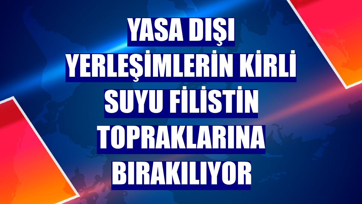 Yasa dışı yerleşimlerin kirli suyu Filistin topraklarına bırakılıyor