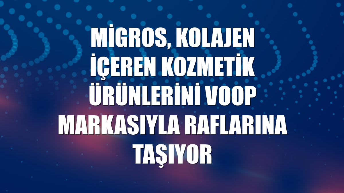 Migros, kolajen içeren kozmetik ürünlerini Voop markasıyla raflarına taşıyor