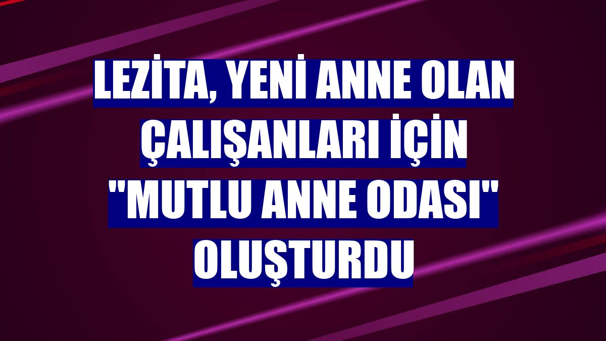 Lezita, yeni anne olan çalışanları için 'Mutlu Anne Odası' oluşturdu