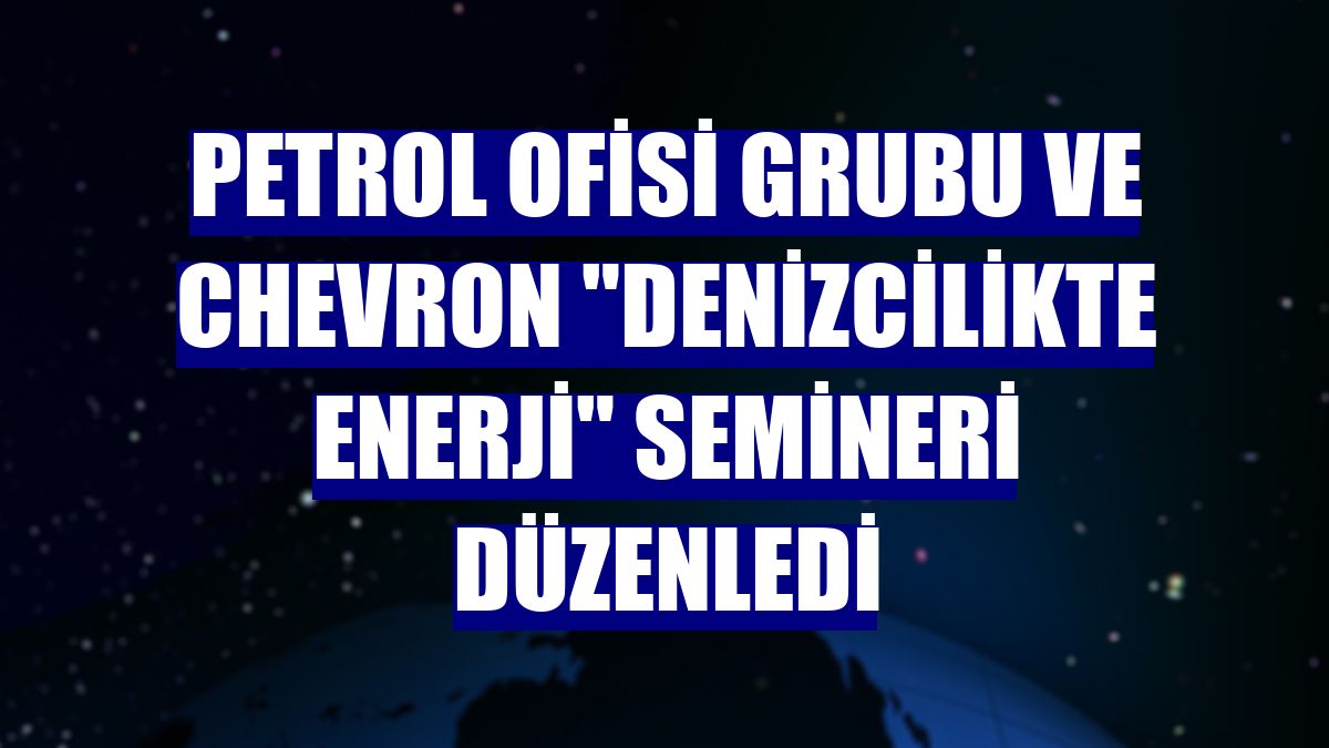 Petrol Ofisi Grubu ve Chevron "denizcilikte enerji" semineri düzenledi