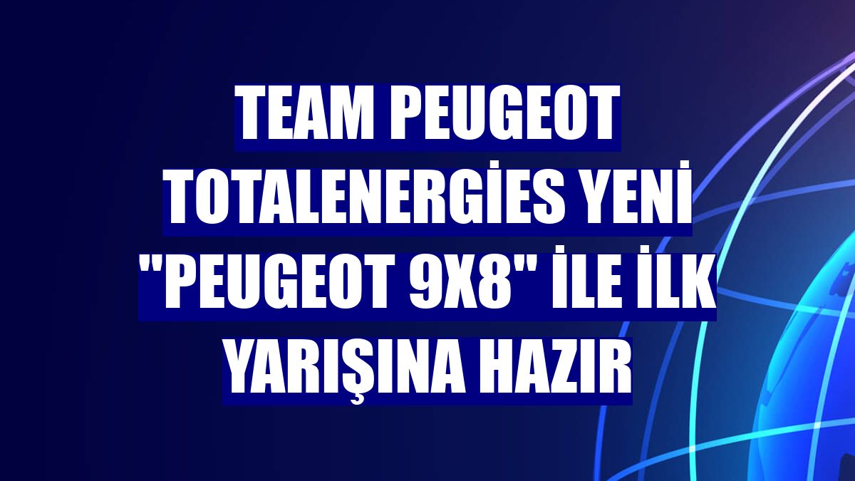 Team Peugeot TotalEnergies yeni "PEUGEOT 9X8" ile ilk yarışına hazır