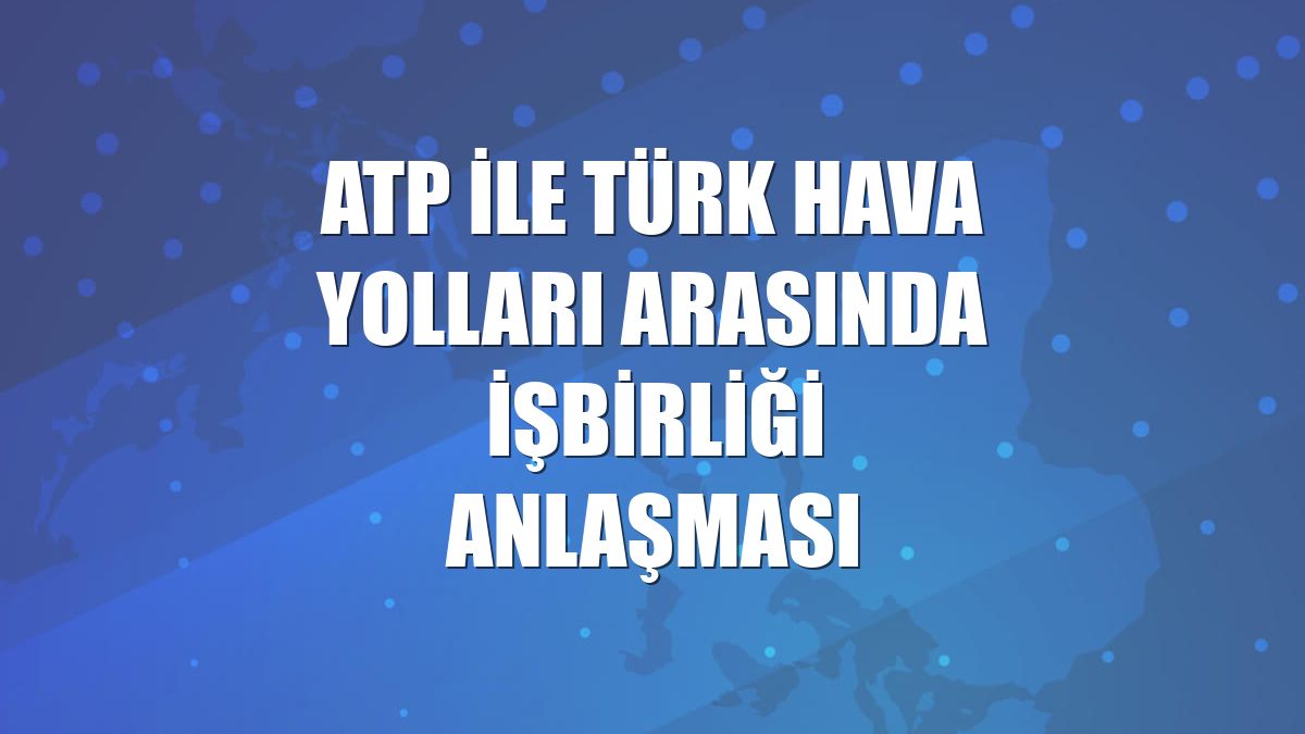 ATP ile Türk Hava Yolları arasında işbirliği anlaşması