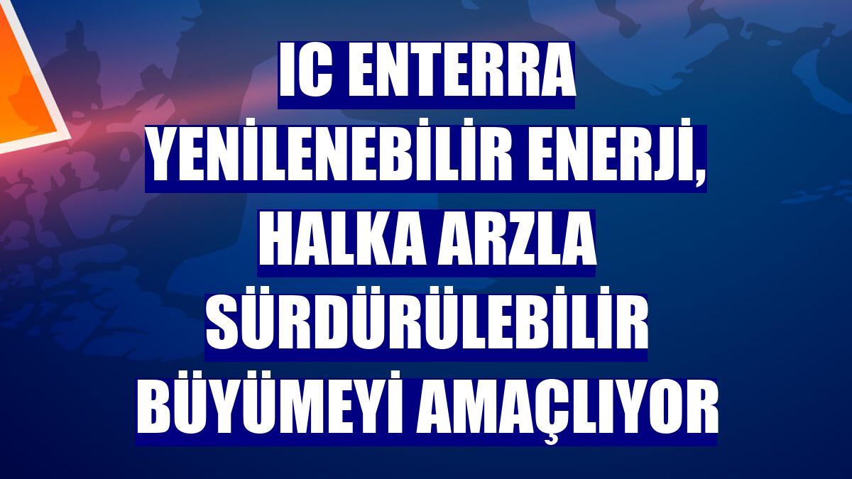 IC Enterra Yenilenebilir Enerji, halka arzla sürdürülebilir büyümeyi amaçlıyor