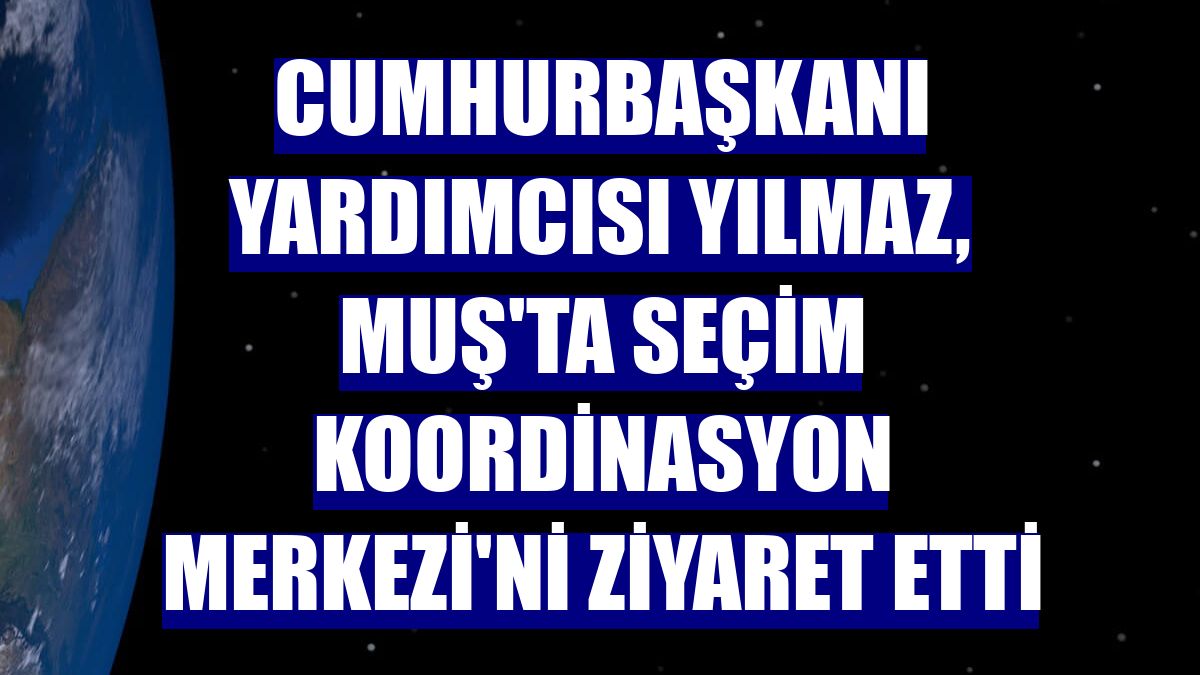 Cumhurbaşkanı Yardımcısı Yılmaz, Muş'ta Seçim Koordinasyon Merkezi'ni ziyaret etti