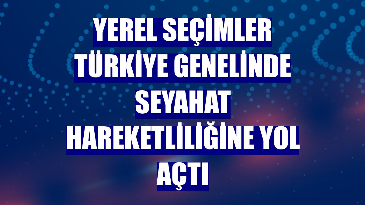 Yerel seçimler Türkiye genelinde seyahat hareketliliğine yol açtı